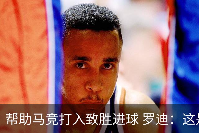 帮助马竞打入致胜进球 罗迪：这是一个特别的夜晚